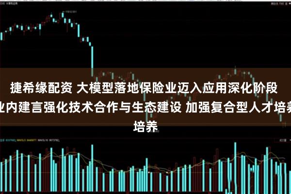 捷希缘配资 大模型落地保险业迈入应用深化阶段 业内建言强化技术合作与生态建设 加强复合型人才培养