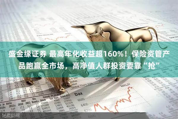 盛金缘证券 最高年化收益超160%！保险资管产品跑赢全市场，高净值人群投资要靠“抢”