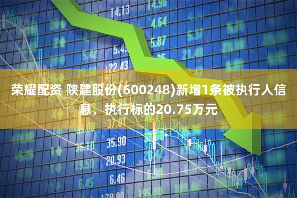 荣耀配资 陕建股份(600248)新增1条被执行人信息，执行标的20.75万元