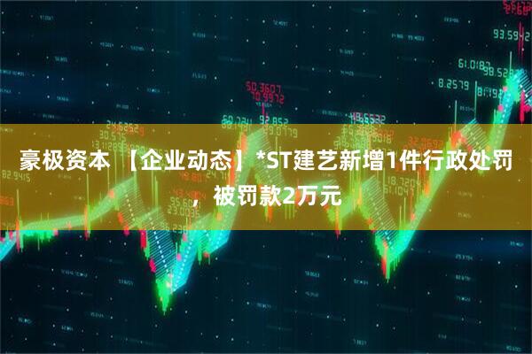 豪极资本 【企业动态】*ST建艺新增1件行政处罚，被罚款2万元