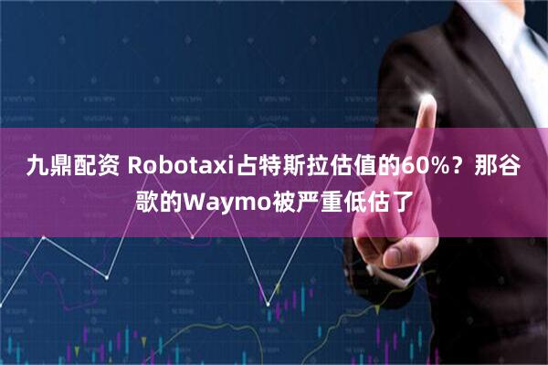 九鼎配资 Robotaxi占特斯拉估值的60%？那谷歌的Waymo被严重低估了