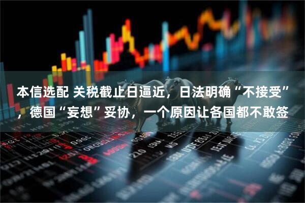 本信选配 关税截止日逼近，日法明确“不接受”，德国“妄想”妥协，一个原因让各国都不敢签