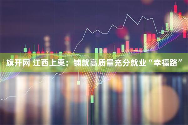 旗开网 江西上栗：铺就高质量充分就业“幸福路”