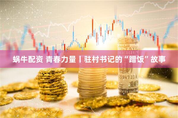 蜗牛配资 青春力量丨驻村书记的“蹭饭”故事