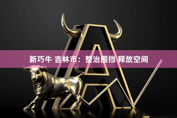 新巧牛 吉林市：整治围挡 释放空间
